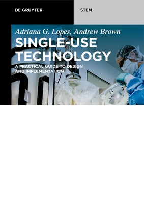 Single-Use Technology: A Practical Guide to Design and Implementation by Lopes, Adriana G.