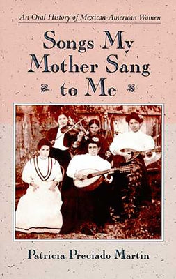 Songs My Mother Sang to Me: An Oral History of Mexican American Women by Martin, Patricia Preciado