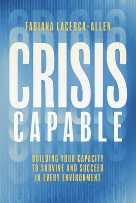 Crisis Capable: Building Your Capacity to Survive and Succeed in Every Environment by Lacerca-Allen, Fabiana