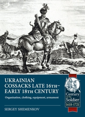 Ukrainian Cossacks Late 16th - Early 18th Century: Organisation, Clothing, Equipment, Armament by Shemenkov, Sergey