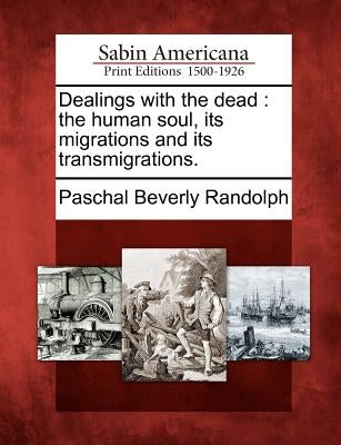 Dealings with the dead: the human soul, its migrations and its transmigrations. by Randolph, Paschal Beverly