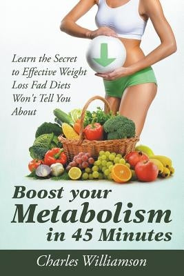 Boost Your Metabolism in 45 Minutes: Learn the Secret to Effective Weight Loss Fad Diets Won't Tell You About by Williamson, Charles