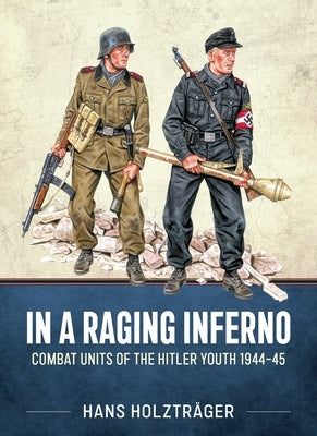 In a Raging Inferno: Combat Units of the Hitler Youth 1944-45 by Holzträger, Hans