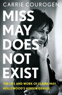 Miss May Does Not Exist: The Life and Work of Elaine May, Hollywood's Hidden Genius by Courogen, Carrie