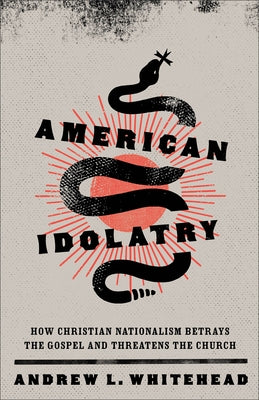 American Idolatry: How Christian Nationalism Betrays the Gospel and Threatens the Church by Whitehead, Andrew L.