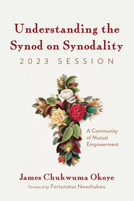 Understanding the Synod on Synodality, 2023 Session: A Community of Mutual Empowerment by Okoye, James Chukwuma