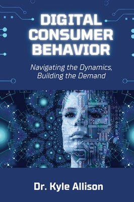 Digital Consumer Behavior: Navigating the Dynamics, Building the Demand by Allison, Kyle