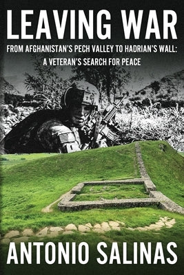 Leaving War: From Afghanistan's Pech Valley To Hadrian's Wall - A Veteran's Search For Peace by Salinas, Antonio