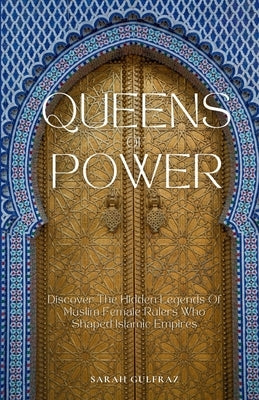 Queens of Power: Discover the Hidden Legends of Muslim Female Rulers Who Shaped Islamic Empires by Gulfraz, Sarah
