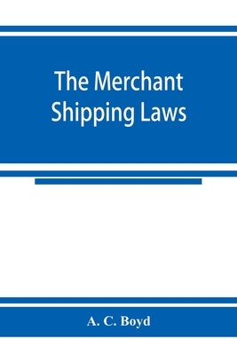 The merchant shipping laws: being a consolidation of all the merchant shipping and passenger acts from 1854 to 1876, inclusive; with notes of all by C. Boyd, A.