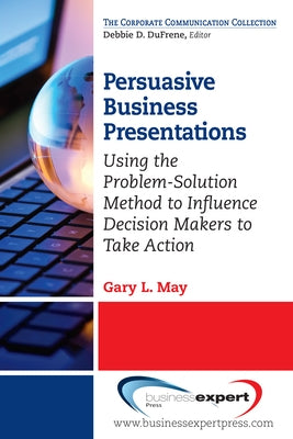 Persuasive Business Presentations: Using the Problem-Solution Method to Influence Decision by May, Gary L.