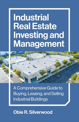 Industrial Real Estate Investing and Management: A Comprehensive Guide to Buying, Leasing, and Selling Industrial Buildings by Silverwood, Obie R.