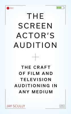 The Screen Actor's Audition: The Craft of Film & Television Auditioning in Any Medium by Scully, Jay