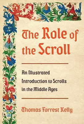 The Role of the Scroll: An Illustrated Introduction to Scrolls in the Middle Ages by Kelly, Thomas Forrest