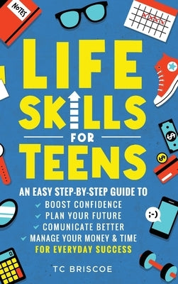 Life Skills for Teens: An Easy Step-By-Step Guide to Boost Confidence, Plan Your Future, Communicate Better, Manage Your Money & Time for Everyday Suc by Briscoe, Tc