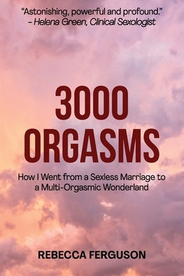 3000 Orgasms: How I went from a Sexless Marriage to a Multi-Orgasmic Wonderland by Ferguson, Rebecca