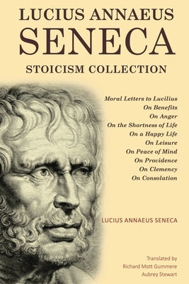 Lucius Annaeus Seneca Stoicism Collection: Moral Letters to Lucilius, On Benefits, On Anger, On the Shortness of Life, On a Happy Life, On Leisure, On by Seneca, Lucius Annaeus