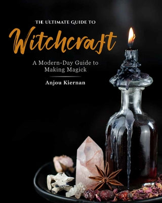 The Ultimate Guide to Witchcraft: A Modern-Day Guide to Making Magick by Kiernan, Anjou