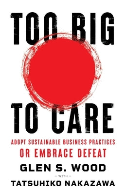 Too Big to Care: Adopt Sustainable Business Practices or Embrace Defeat by Wood, Glen