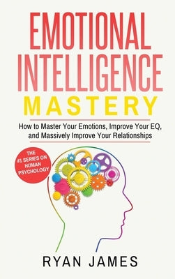 Emotional Intelligence: Mastery- How to Master Your Emotions, Improve Your EQ, and Massively Improve Your Relationships (Emotional Intelligenc by James, Ryan