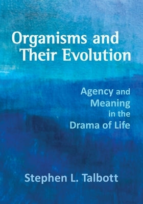 Organisms and Their Evolution: Agency and Meaning in the Drama of Life by Talbott, Stephen L.