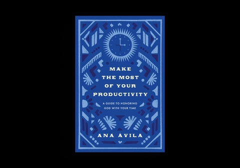Make the Most of Your Productivity: A Guide to Honoring God with Your Time by Ãvila, Ana