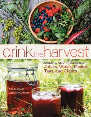 Drink the Harvest: Making and Preserving Juices, Wines, Meads, Teas, and Ciders by Chase, Nan K.