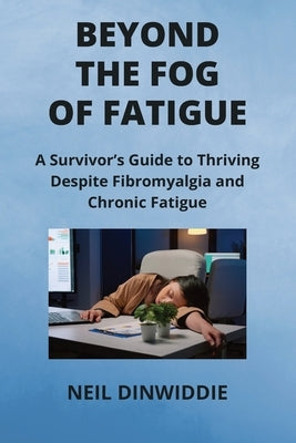 Beyond the Fog of Fatigue: A Survivor's Guide to Thriving Despite Fibromyalgia and Chronic Fatigue by Dinwiddie, Neil