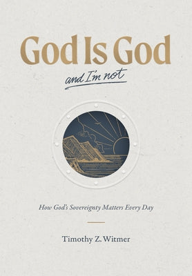 God Is God and I'm Not: How God's Sovereignty Matters Every Day by Witmer, Timothy Z.