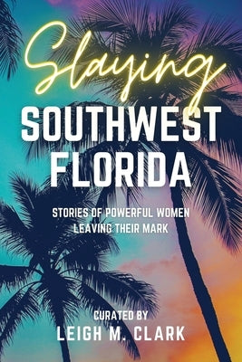 Slaying Southwest Florida: Stories of Powerful Women Leaving their Mark by Clark, Leigh M.