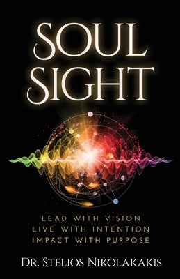 Soul Sight: Lead with vision. Live with intention. Impact with purpose. by Nikolakakis, Stelios