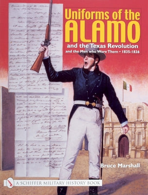 Uniforms of the Alamo and the Texas Revolution and the Men Who Wore Them: 1835-1836 by Marshall, Bruce