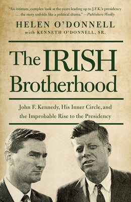 The Irish Brotherhood: John F. Kennedy, His Inner Circle, and the Improbable Rise to the Presidency by O'Donnell, Helen
