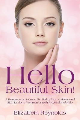 Hello Beautiful Skin!: A Resource on How to Get Rid of Warts, Moles and Skin Lesions Naturally or with Professional Help by Reynolds, Elizabeth
