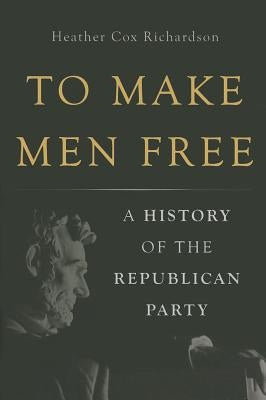 To Make Men Free: A History of the Republican Party by Richardson, Heather Cox