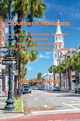 Southern Horizons: Institutional Real Estate Strategies for Growth, Resource Optimization, and Long-Term Value in the U.S. South by Cummings, Jaha