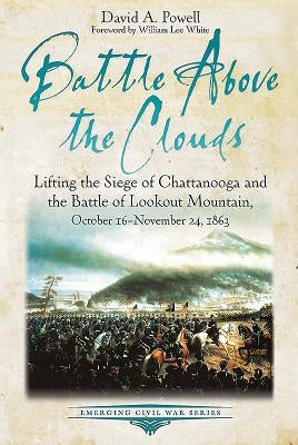 Battle Above the Clouds: Lifting the Siege of Chattanooga and the Battle of Lookout Mountain, October 16 - November 24, 1863 by Powell, David A.