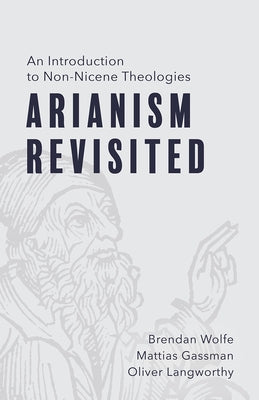 Arianism Revisited: An Introduction to Non-Nicene Theologies by Wolfe, Brendan