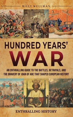 Hundred Years' War: An Enthralling Guide to the Battles, Betrayals, and the Bravery of Joan of Arc That Shaped European History by Wellman, Billy