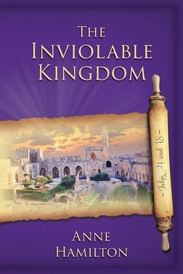The Inviolable Kingdom - John 4 and 18: Mystery, Majesty and Mathematics in John's Gospel # 4 by Hamilton, Anne