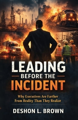 Leading Before the Incident: Why Executives Are Farther From Reality Than They Realize by Brown, Deshon L.