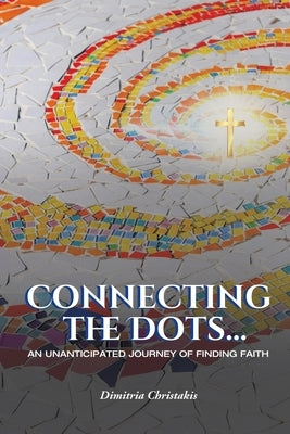 Connecting the Dots...: An Unanticipated Journey of Finding Faith by Christakis, Dimitria