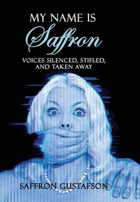 My Name is Saffron: Voices Silenced, Stifled, and Taken Away by Gustafson, Saffron