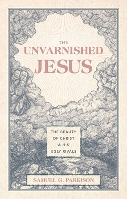 The Unvarnished Jesus: The Beauty of Christ and His Ugly Rivals by Parkison, Samuel G.