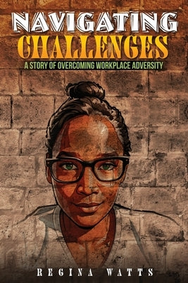 Navigating Challenges: A Story of Overcoming Workplace Adversity by Watts, Regina