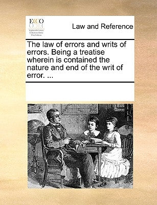 The Law of Errors and Writs of Errors. Being a Treatise Wherein Is Contained the Nature and End of the Writ of Error. ... by Multiple Contributors