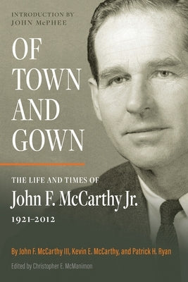 Of Town and Gown: The Life and Times of John F. McCarthy Jr. 1921-2012 by McCarthy, John F., III