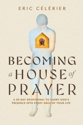 Becoming a House of Prayer: A 30-Day Devotional to Carry God's Presence Into Every Area of Your Life by CÃ©lÃ©rier, Eric