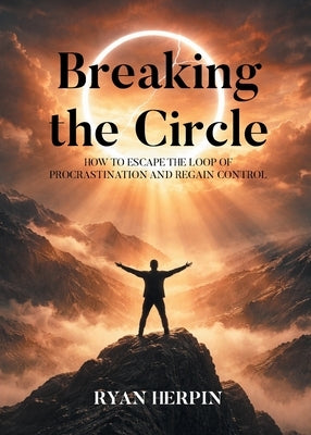 Breaking the Circle: How to Escape the Loop of Procrastination and Regain Control by Herpin, Ryan