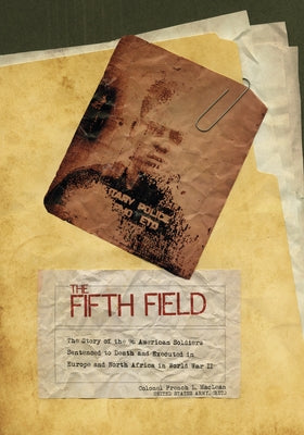 The Fifth Field: The Story of the 96 American Soldiers Sentenced to Death and Executed in Europe and North Africa in World War II by MacLean, Colonel French L.